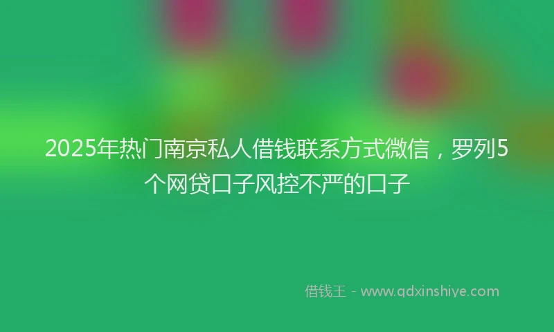 2025年热门南京私人借钱联系方式微信，罗列5个网贷口子风控不严的口子