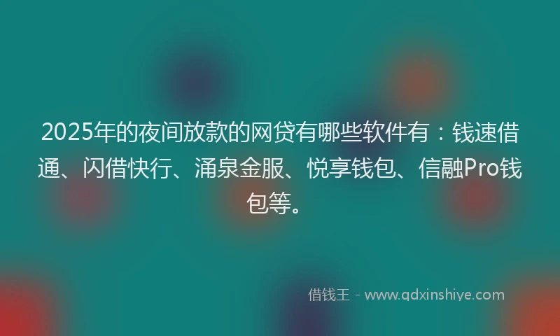 2025年的夜间放款的网贷有哪些软件有：钱速借通、闪借快行、涌泉金服、悦享钱包、信融Pro钱包等。