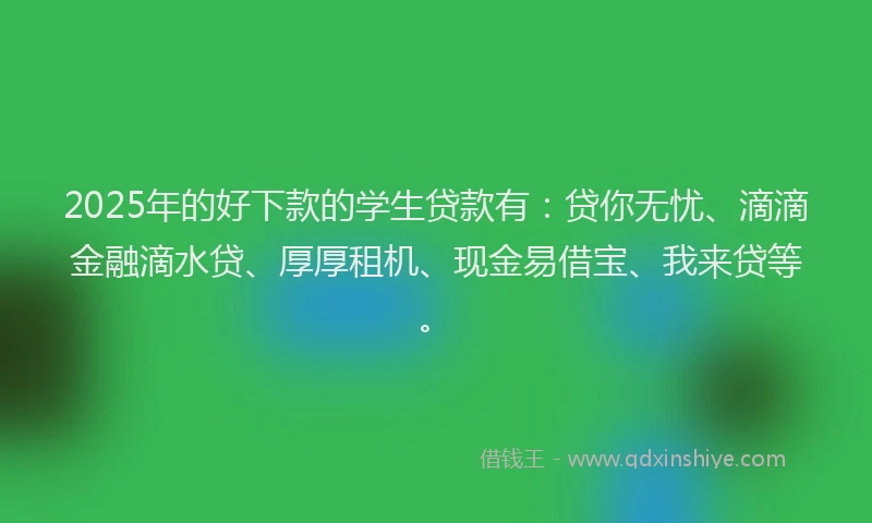 2025年的好下款的学生贷款有：贷你无忧、滴滴金融滴水贷、厚厚租机、现金易借宝、我来贷等。