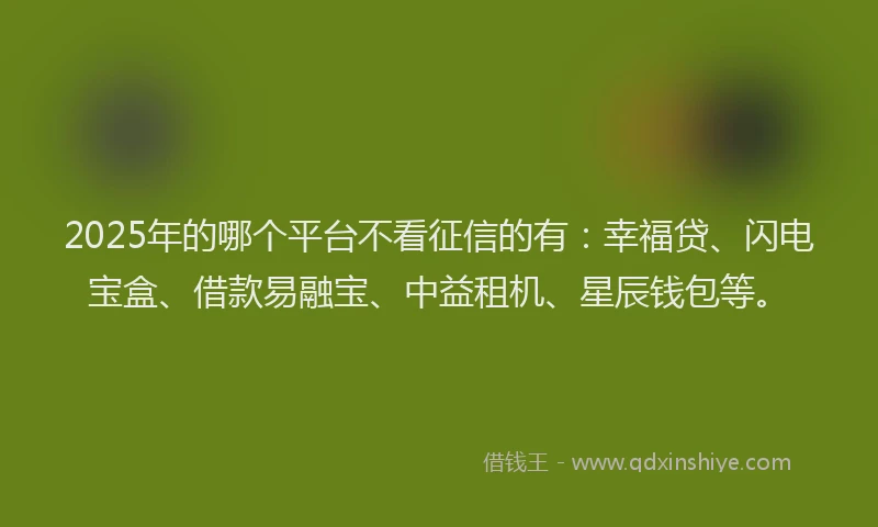 2025年的哪个平台不看征信的有：幸福贷、闪电宝盒、借款易融宝、中益租机、星辰钱包等。