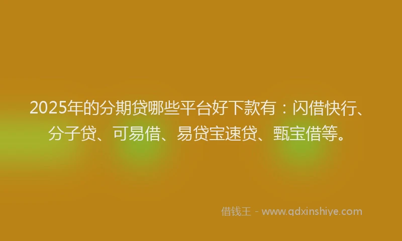 2025年的分期贷哪些平台好下款有：闪借快行、分子贷、可易借、易贷宝速贷、甄宝借等。