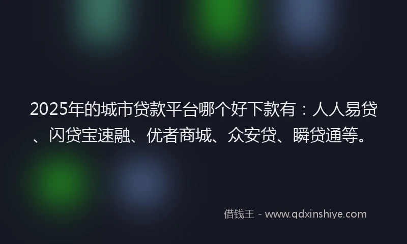 2025年的城市贷款平台哪个好下款有：人人易贷、闪贷宝速融、优者商城、众安贷、瞬贷通等。