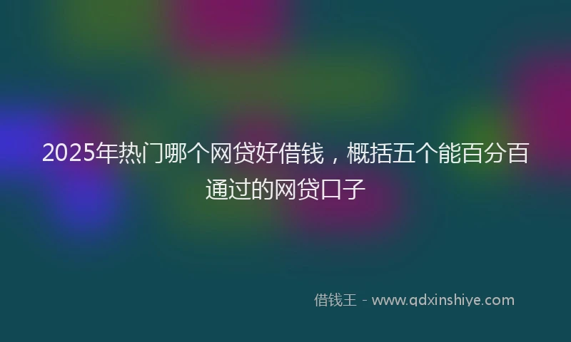 2025年热门哪个网贷好借钱，概括五个能百分百通过的网贷口子