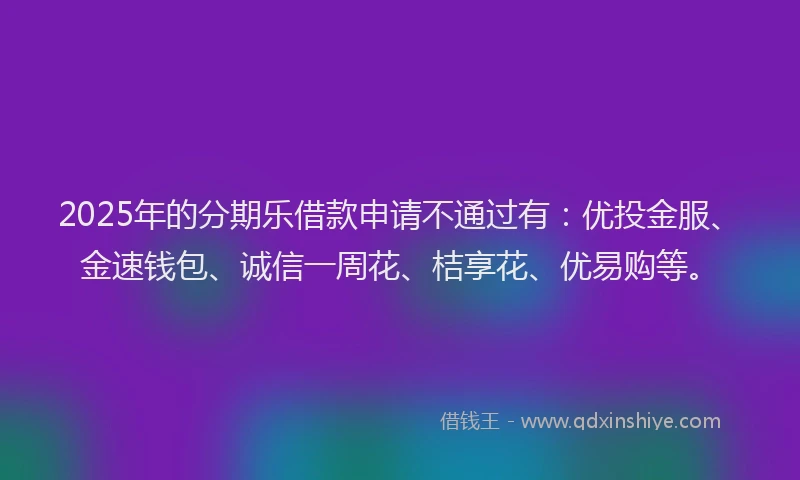 2025年的分期乐借款申请不通过有：优投金服、金速钱包、诚信一周花、桔享花、优易购等。