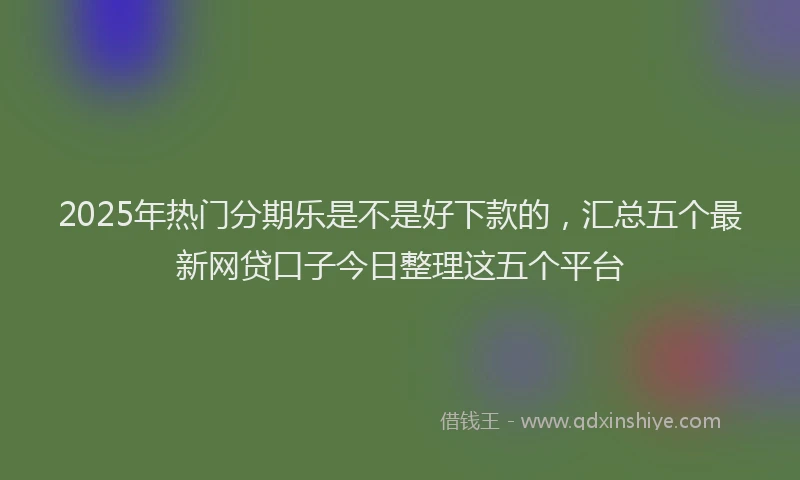 2025年热门分期乐是不是好下款的，汇总五个最新网贷口子今日整理这五个平台