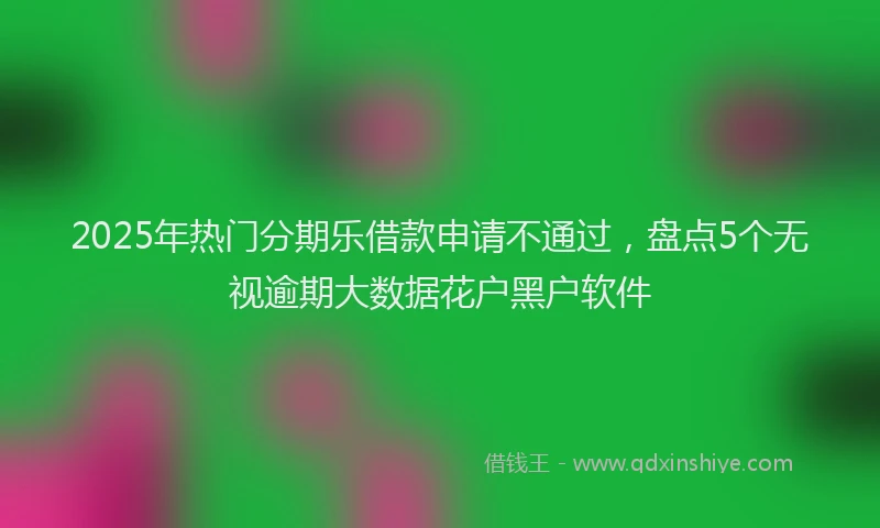 2025年热门分期乐借款申请不通过，盘点5个无视逾期大数据花户黑户软件