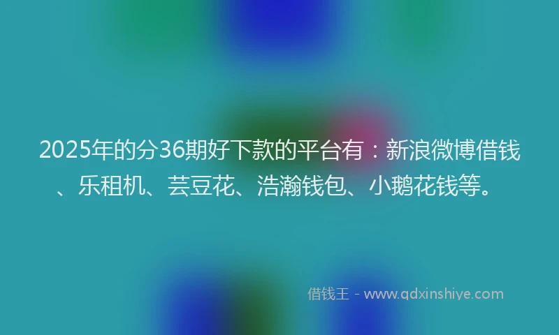 2025年的分36期好下款的平台有：新浪微博借钱、乐租机、芸豆花、浩瀚钱包、小鹅花钱等。