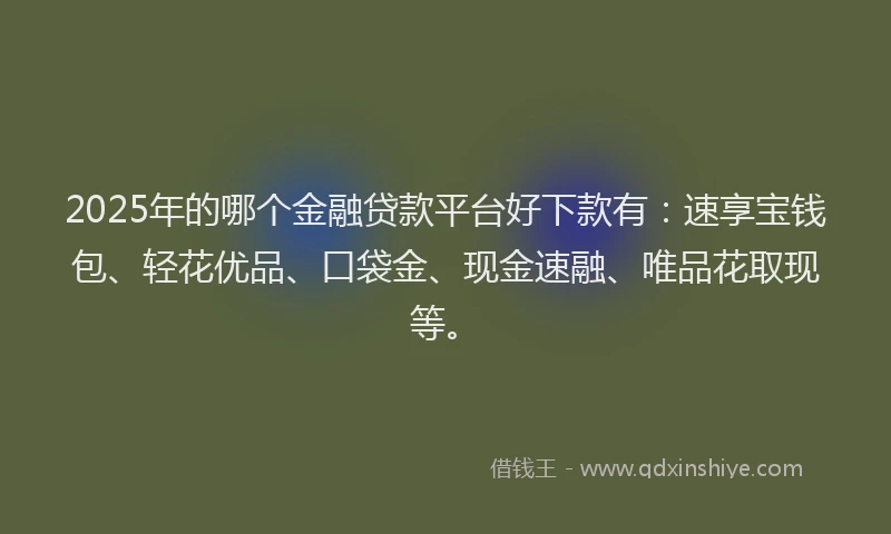 2025年的哪个金融贷款平台好下款有：速享宝钱包、轻花优品、口袋金、现金速融、唯品花取现等。