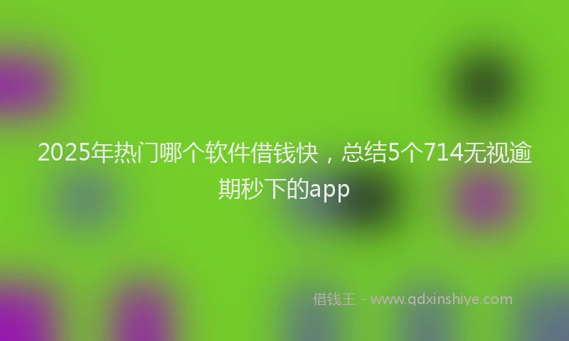 2025年热门哪个软件借钱快，总结5个714无视逾期秒下的app