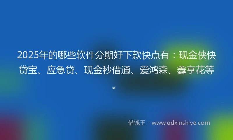 2025年的哪些软件分期好下款快点有：现金侠快贷宝、应急贷、现金秒借通、爱鸿森、鑫享花等。
