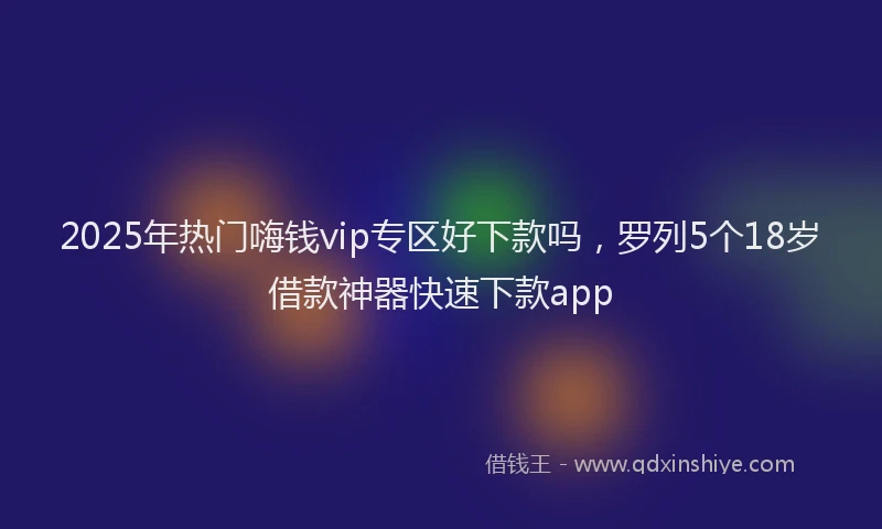 2025年热门嗨钱vip专区好下款吗，罗列5个18岁借款神器快速下款app