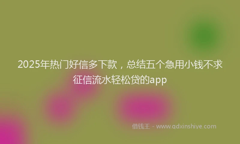 2025年热门好信多下款，总结五个急用小钱不求征信流水轻松贷的app
