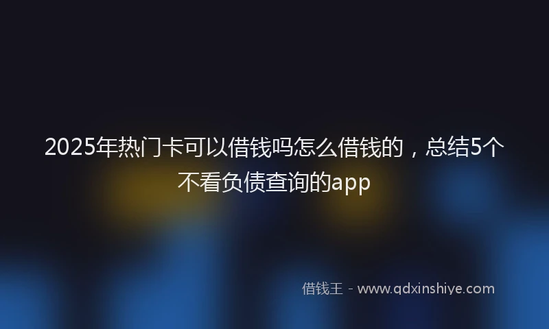 2025年热门卡可以借钱吗怎么借钱的，总结5个不看负债查询的app