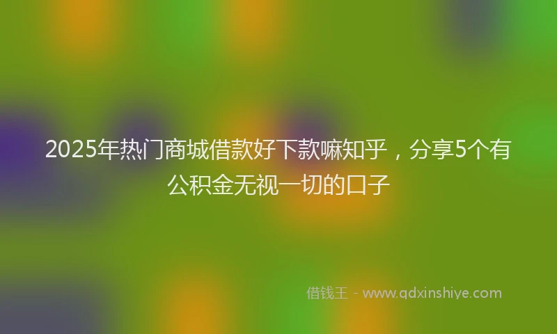 2025年热门商城借款好下款嘛知乎，分享5个有公积金无视一切的口子