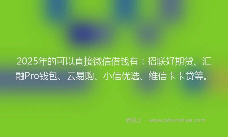 2025年的可以直接微信借钱有：招联好期贷、汇融Pro钱包、云易购、小信优选、维信卡卡贷等。