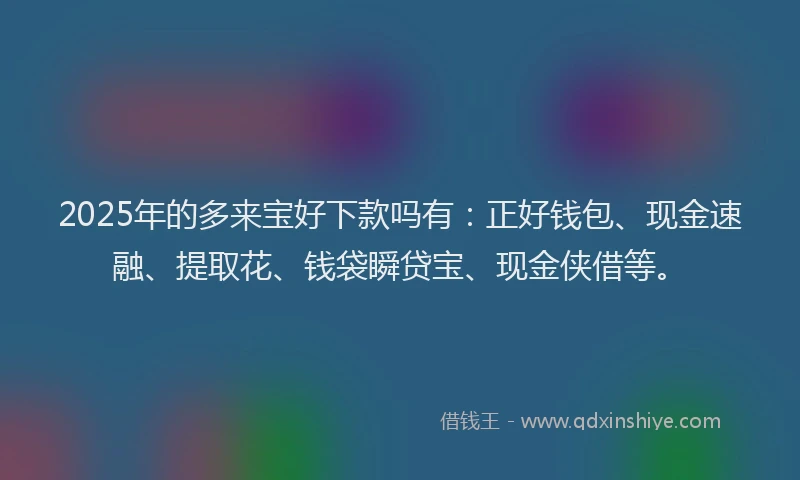 2025年的多来宝好下款吗有：正好钱包、现金速融、提取花、钱袋瞬贷宝、现金侠借等。
