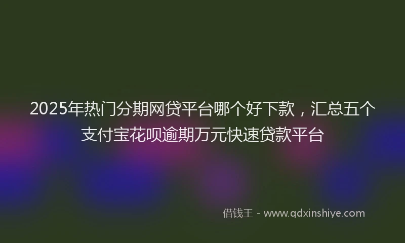 2025年热门分期网贷平台哪个好下款，汇总五个支付宝花呗逾期万元快速贷款平台