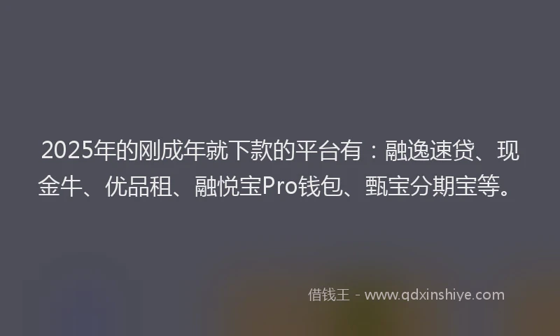 2025年的刚成年就下款的平台有：融逸速贷、现金牛、优品租、融悦宝Pro钱包、甄宝分期宝等。