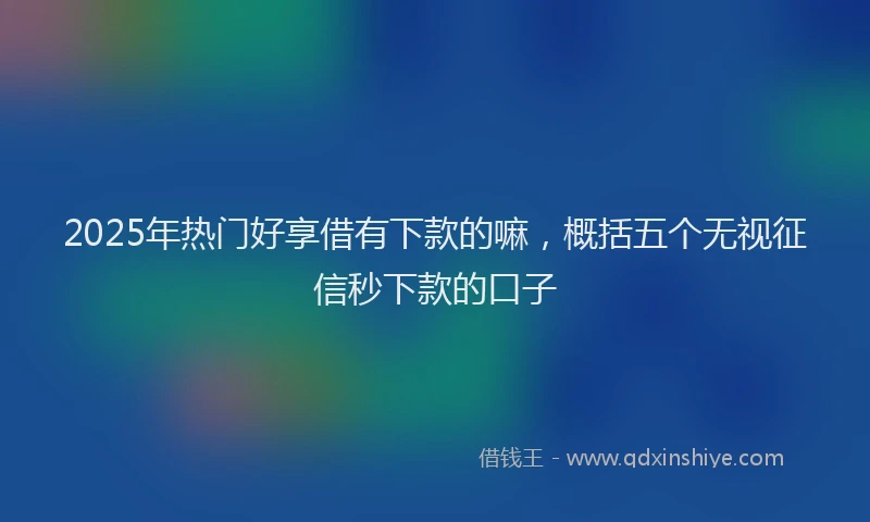 2025年热门好享借有下款的嘛，概括五个无视征信秒下款的口子