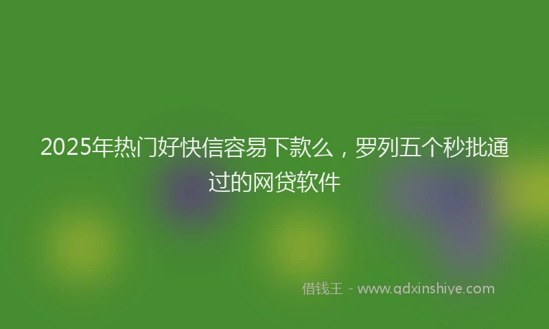 2025年热门好快信容易下款么，罗列五个秒批通过的网贷软件