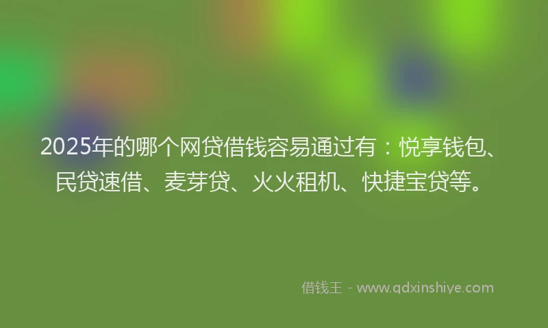 2025年的哪个网贷借钱容易通过有：悦享钱包、民贷速借、麦芽贷、火火租机、快捷宝贷等。