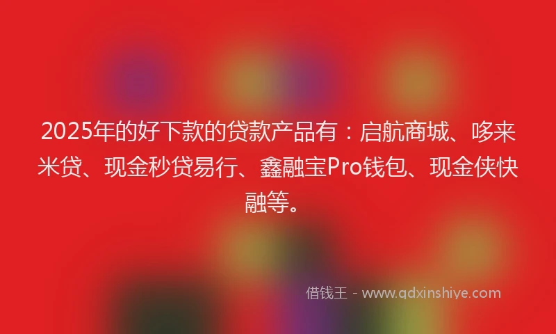 2025年的好下款的贷款产品有：启航商城、哆来米贷、现金秒贷易行、鑫融宝Pro钱包、现金侠快融等。