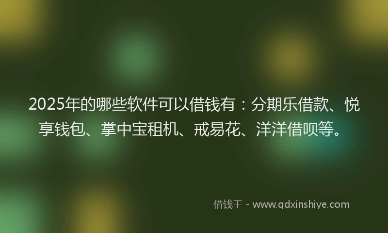2025年的哪些软件可以借钱有：分期乐借款、悦享钱包、掌中宝租机、戒易花、洋洋借呗等。