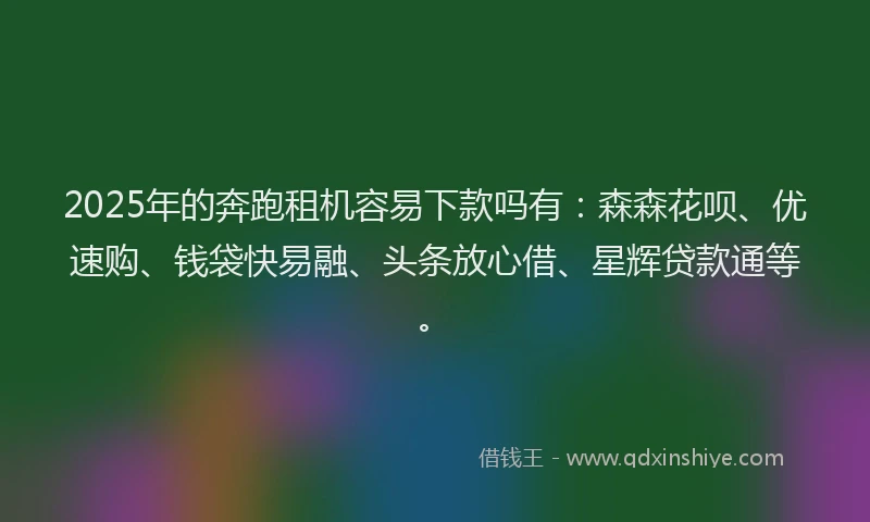 2025年的奔跑租机容易下款吗有：森森花呗、优速购、钱袋快易融、头条放心借、星辉贷款通等。