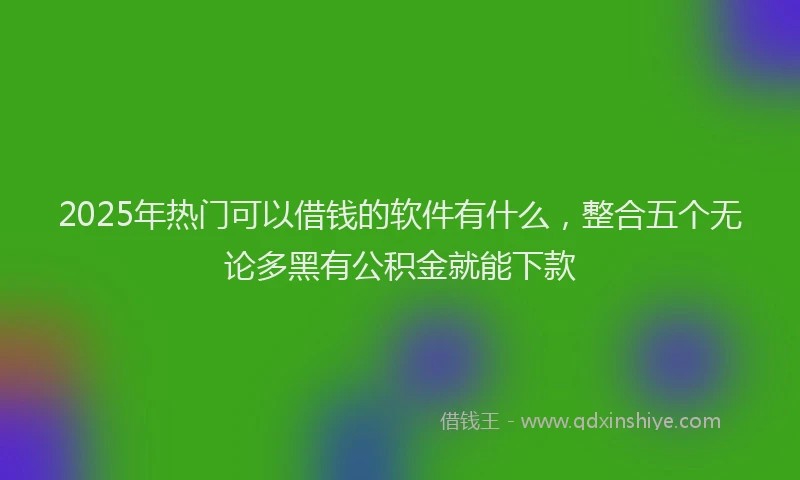2025年热门可以借钱的软件有什么，整合五个无论多黑有公积金就能下款