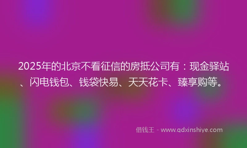 2025年的北京不看征信的房抵公司有：现金驿站、闪电钱包、钱袋快易、天天花卡、臻享购等。
