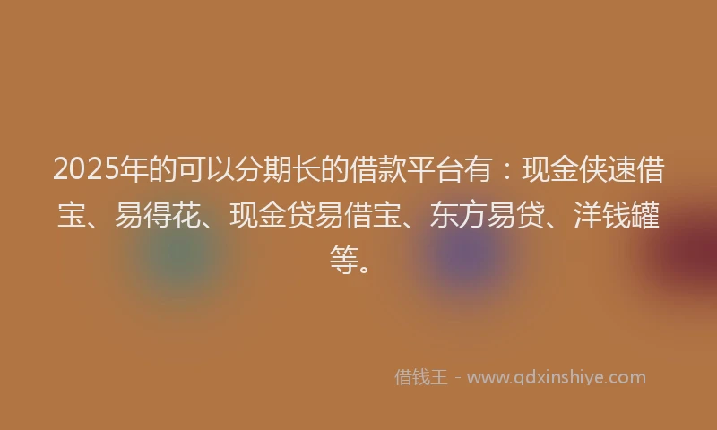 2025年的可以分期长的借款平台有：现金侠速借宝、易得花、现金贷易借宝、东方易贷、洋钱罐等。