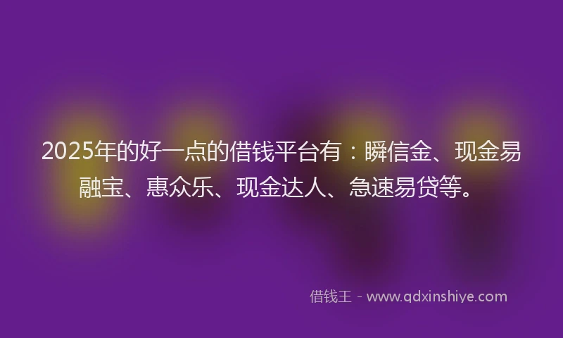 2025年的好一点的借钱平台有：瞬信金、现金易融宝、惠众乐、现金达人、急速易贷等。