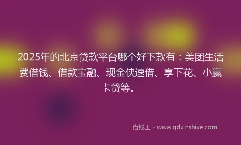 2025年的北京贷款平台哪个好下款有：美团生活费借钱、借款宝融、现金侠速借、享下花、小赢卡贷等。
