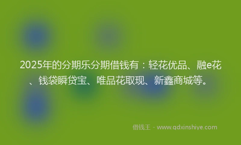 2025年的分期乐分期借钱有：轻花优品、融e花、钱袋瞬贷宝、唯品花取现、新鑫商城等。