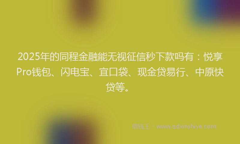 2025年的同程金融能无视征信秒下款吗有：悦享Pro钱包、闪电宝、宜口袋、现金贷易行、中原快贷等。