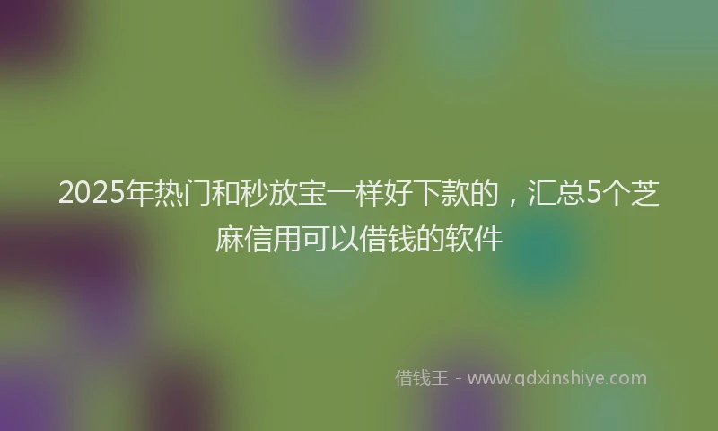 2025年热门和秒放宝一样好下款的，汇总5个芝麻信用可以借钱的软件