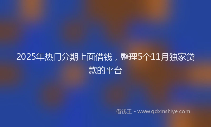 2025年热门分期上面借钱，整理5个11月独家贷款的平台