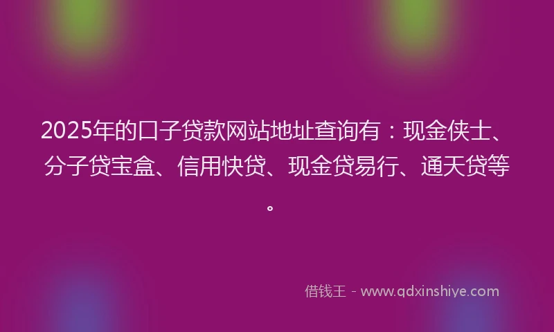 2025年的口子贷款网站地址查询有：现金侠士、分子贷宝盒、信用快贷、现金贷易行、通天贷等。