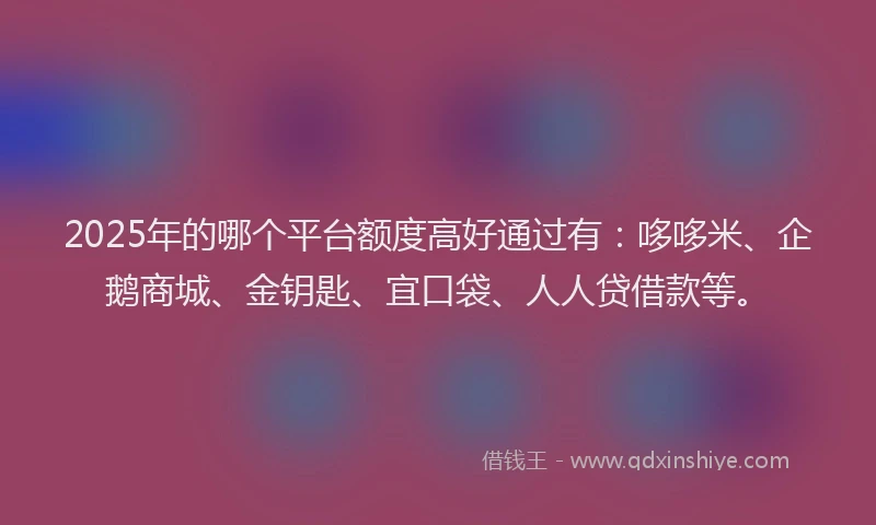 2025年的哪个平台额度高好通过有：哆哆米、企鹅商城、金钥匙、宜口袋、人人贷借款等。