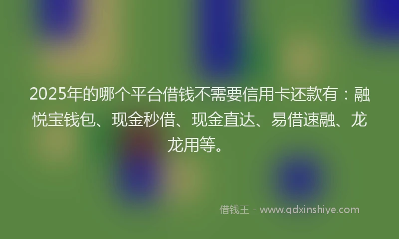 2025年的哪个平台借钱不需要信用卡还款有：融悦宝钱包、现金秒借、现金直达、易借速融、龙龙用等。