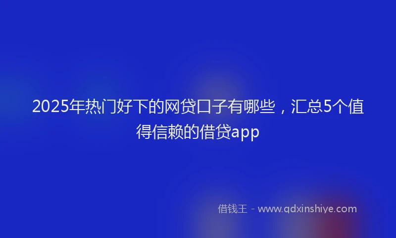 2025年热门好下的网贷口子有哪些，汇总5个值得信赖的借贷app