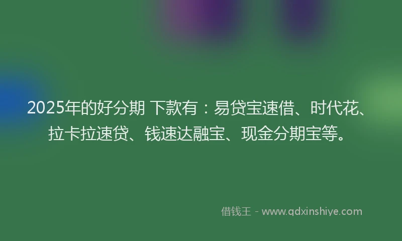 2025年的好分期 下款有：易贷宝速借、时代花、拉卡拉速贷、钱速达融宝、现金分期宝等。