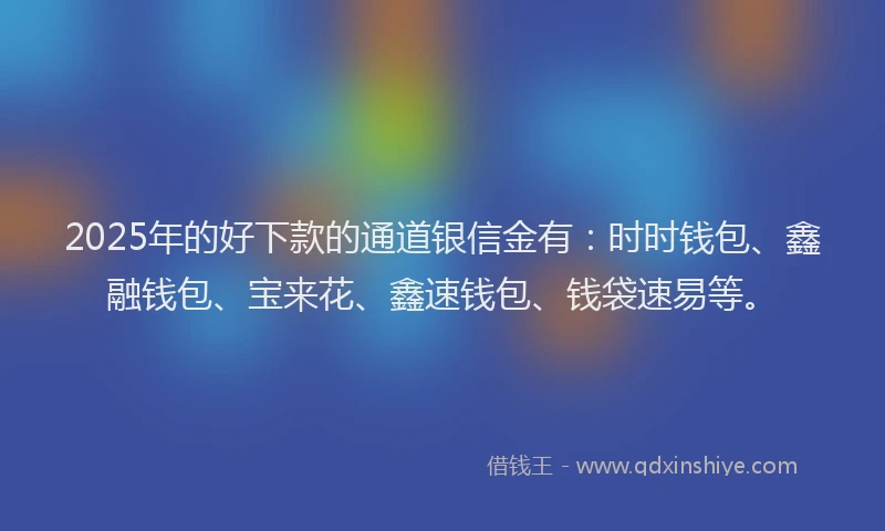 2025年的好下款的通道银信金有：时时钱包、鑫融钱包、宝来花、鑫速钱包、钱袋速易等。