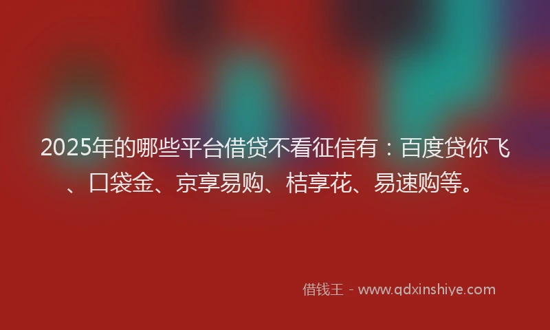 2025年的哪些平台借贷不看征信有：百度贷你飞、口袋金、京享易购、桔享花、易速购等。