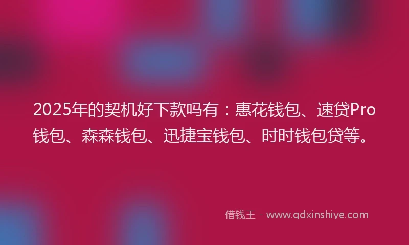 2025年的契机好下款吗有：惠花钱包、速贷Pro钱包、森森钱包、迅捷宝钱包、时时钱包贷等。