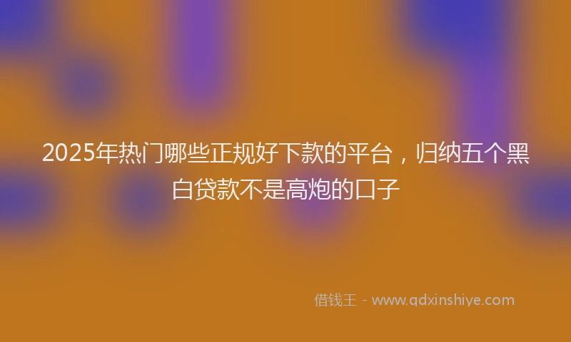 2025年热门哪些正规好下款的平台，归纳五个黑白贷款不是高炮的口子