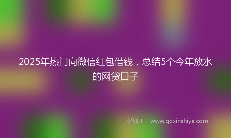 2025年热门向微信红包借钱，总结5个今年放水的网贷口子