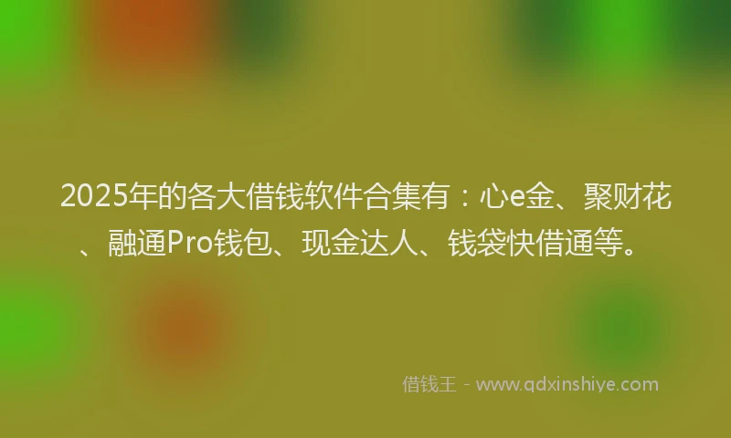 2025年的各大借钱软件合集有：心e金、聚财花、融通Pro钱包、现金达人、钱袋快借通等。