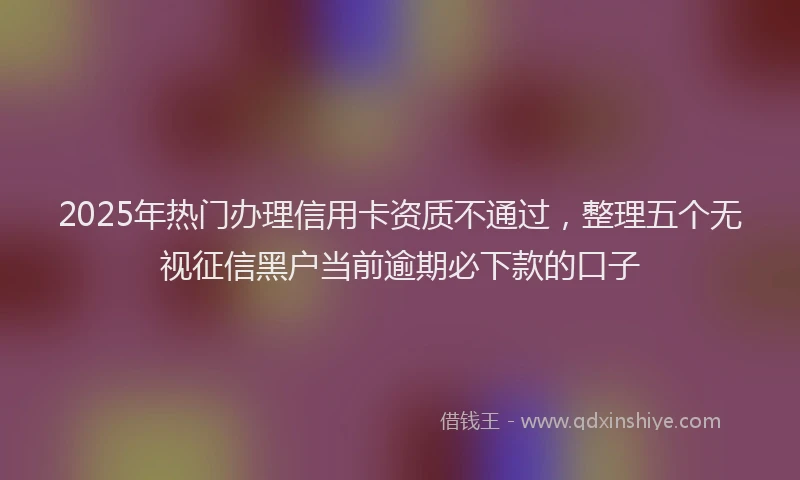 2025年热门办理信用卡资质不通过，整理五个无视征信黑户当前逾期必下款的口子