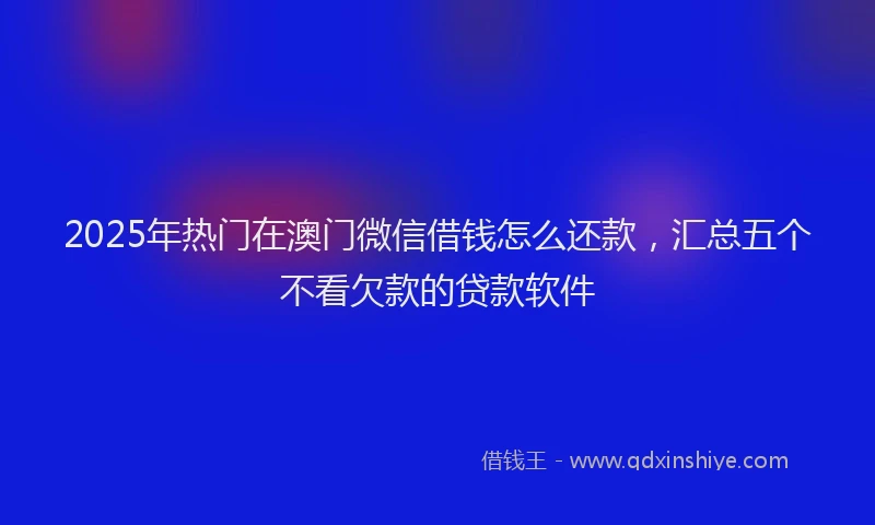 2025年热门在澳门微信借钱怎么还款，汇总五个不看欠款的贷款软件